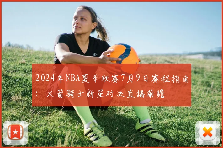 2024年NBA夏季联赛7月9日赛程指南：火箭骑士新星对决直播前瞻