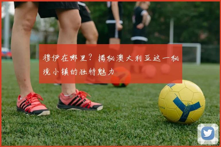 穆伊在哪里？揭秘澳大利亚这一秘境小镇的独特魅力