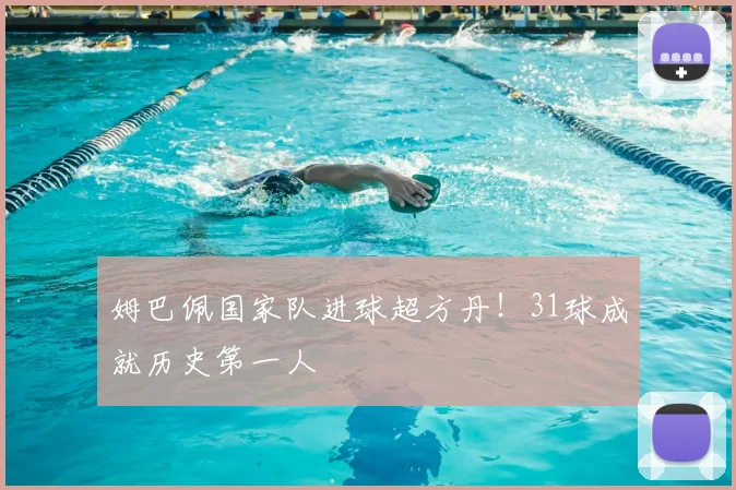 姆巴佩国家队进球超方丹！31球成就历史第一人