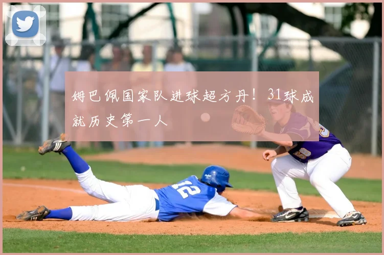 姆巴佩国家队进球超方丹!31球成就历史第一人