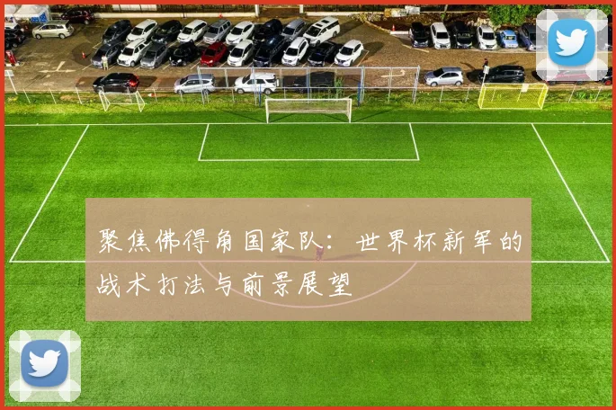 聚焦佛得角国家队：世界杯新军的战术打法与前景展望