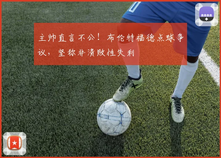 主帅直言不公！布伦特福德点球争议，坚称非溃败性失利