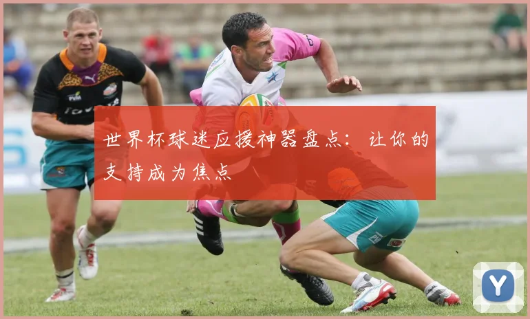 世界杯球迷应援神器盘点：让你的支持成为焦点