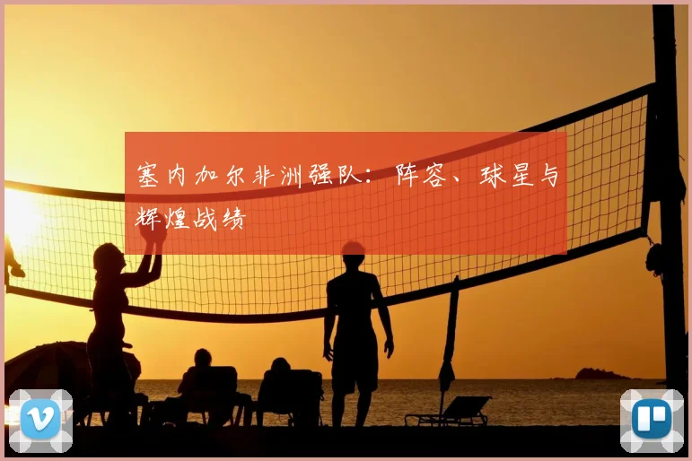 塞内加尔非洲强队：阵容、球星与辉煌战绩