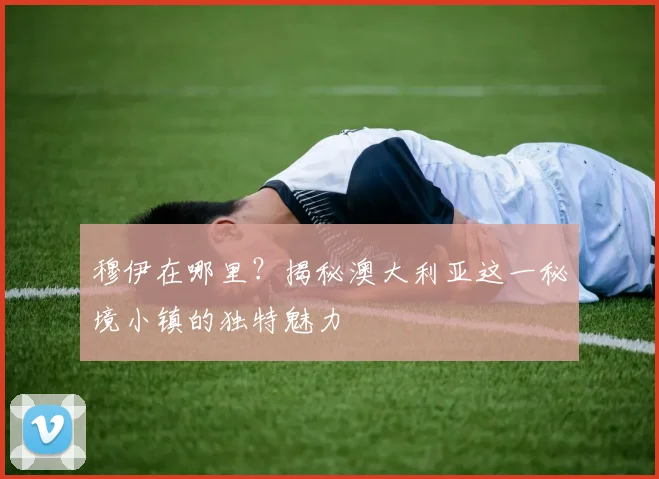 穆伊在哪里？揭秘澳大利亚这一秘境小镇的独特魅力