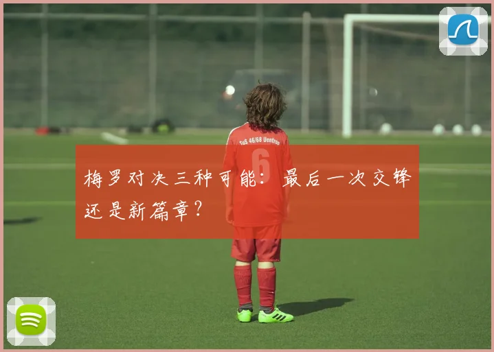 梅罗对决三种可能:最后一次交锋还是新篇章?