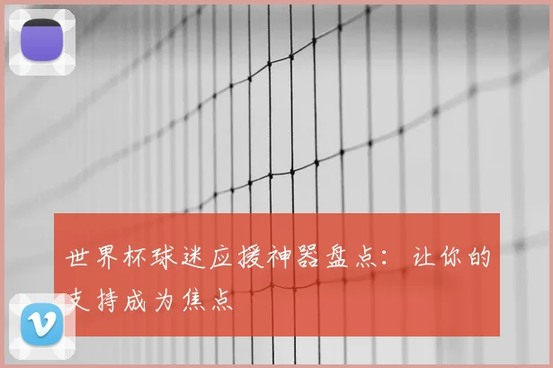 世界杯球迷应援神器盘点：让你的支持成为焦点