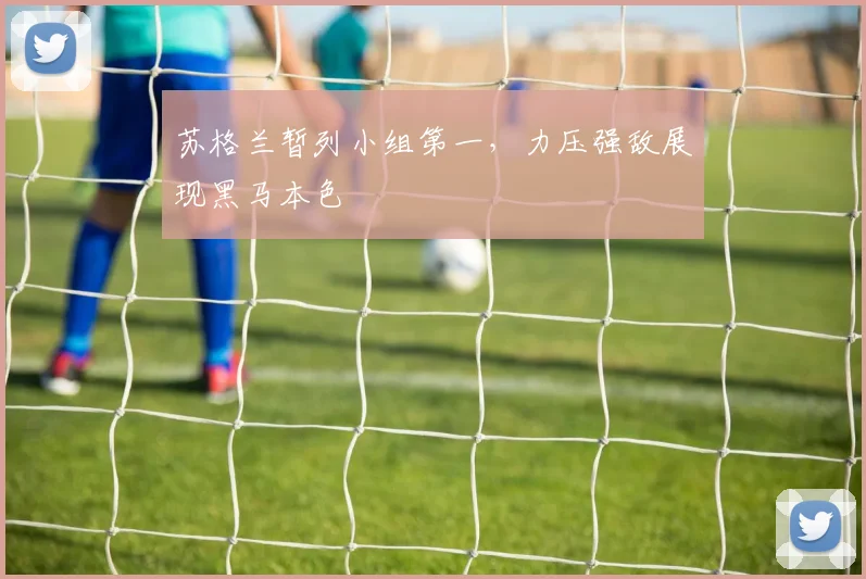 苏格兰暂列小组第一，力压强敌展现黑马本色
