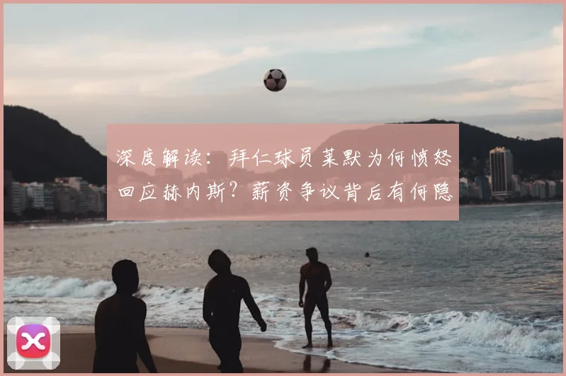 深度解读：拜仁球员莱默为何愤怒回应赫内斯？薪资争议背后有何隐情