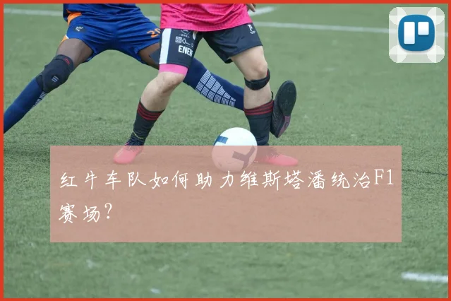 红牛车队如何助力维斯塔潘统治F1赛场？