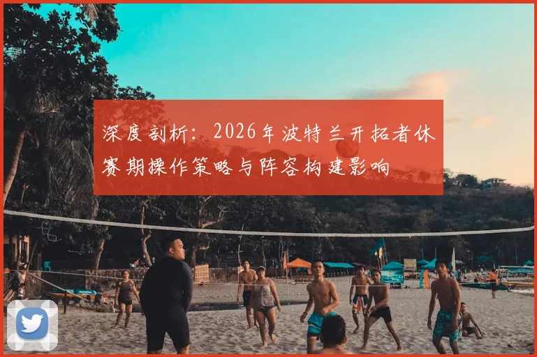 深度剖析：2026年波特兰开拓者休赛期操作策略与阵容构建影响