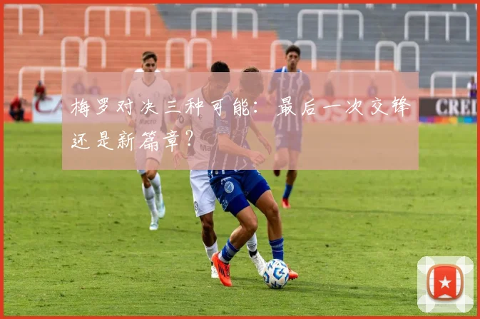 梅罗对决三种可能：最后一次交锋还是新篇章？