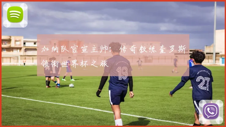 加纳队官宣主帅：传奇教练奎罗斯领衔世界杯之旅