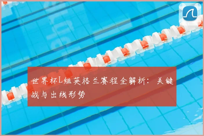 世界杯L组英格兰赛程全解析:关键战与出线形势
