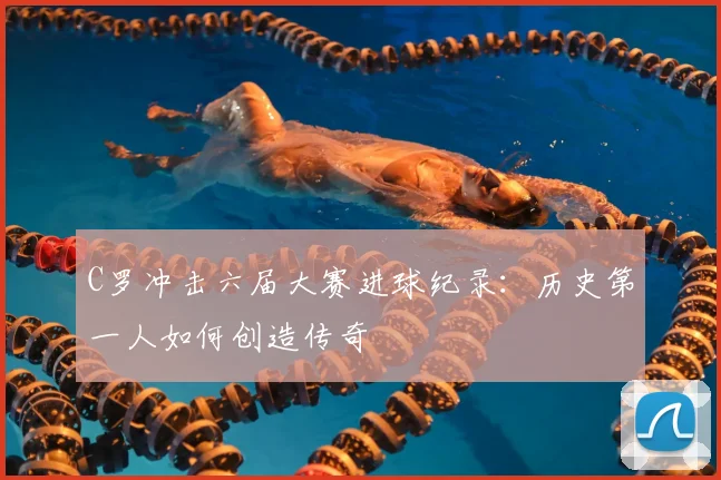 C罗冲击六届大赛进球纪录：历史第一人如何创造传奇