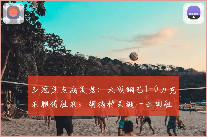 亚冠焦点战复盘：大阪钢巴1-0力克利雅得胜利，胡梅特关键一击制胜