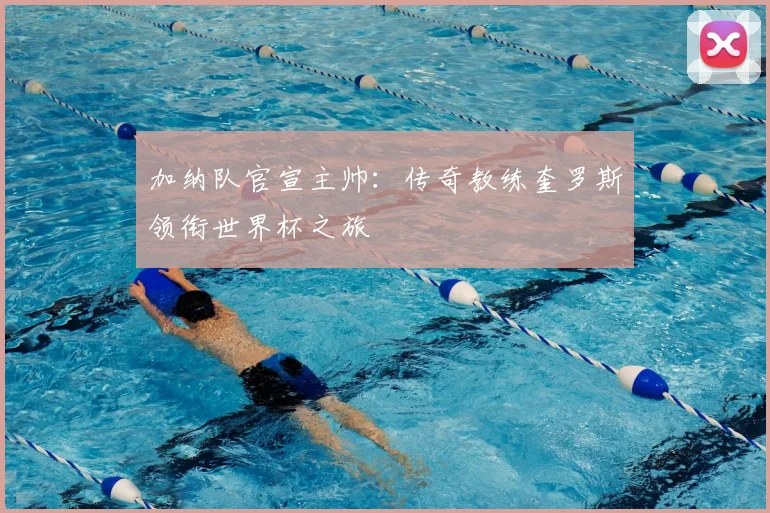 加纳队官宣主帅：传奇教练奎罗斯领衔世界杯之旅