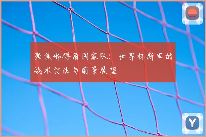 聚焦佛得角国家队：世界杯新军的战术打法与前景展望