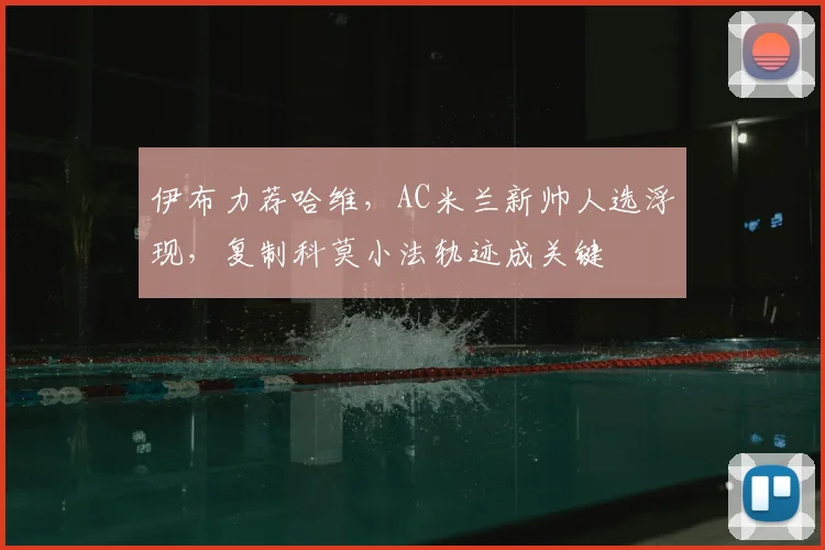 伊布力荐哈维，AC米兰新帅人选浮现，复制科莫小法轨迹成关键