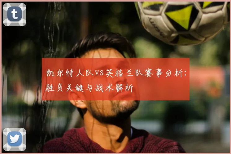 凯尔特人队vs英格兰队赛事分析：胜负关键与战术解析