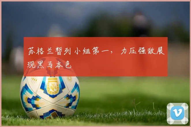 苏格兰暂列小组第一，力压强敌展现黑马本色