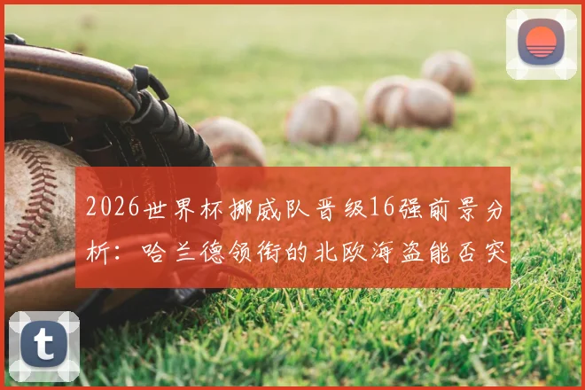 2026世界杯挪威队晋级16强前景分析：哈兰德领衔的北欧海盗能否突破历史？