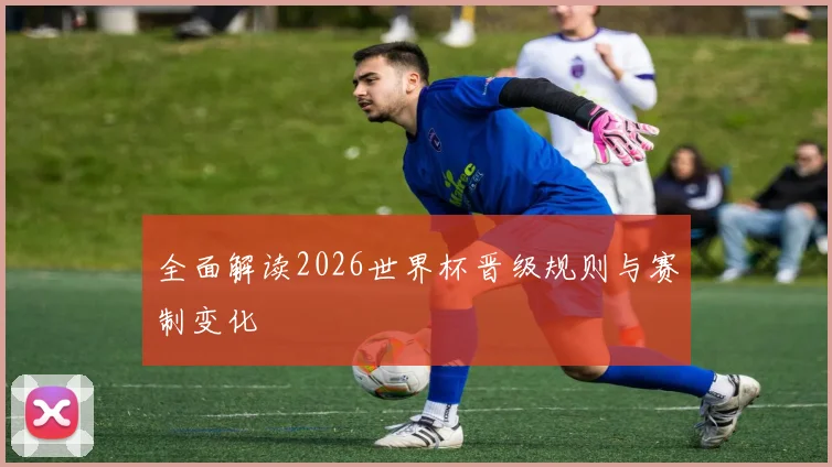 全面解读2026世界杯晋级规则与赛制变化
