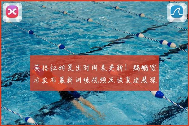 英格拉姆复出时间表更新！鹈鹕官方发布最新训练视频及恢复进展深度解析