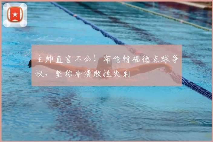主帅直言不公！布伦特福德点球争议，坚称非溃败性失利